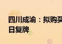 四川成渝：拟购买荆宜公司85%股权 8月15日复牌