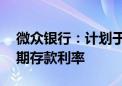 微众银行：计划于8月末下调2年期及以上定期存款利率