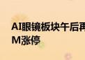 AI眼镜板块午后再度冲高 博士眼镜触及20CM涨停