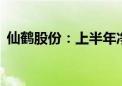 仙鹤股份：上半年净利润同比增长204.73%