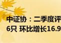 中证协：二季度评级机构共承揽债券产品2626只 环比增长16.92%