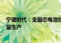 宁德时代：全固态电池技术我们行业领先 2027年有望小批量生产