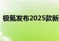 极氪发布2025款新产品 全新001、007上市