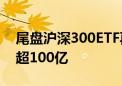 尾盘沪深300ETF再度放量 4只ETF合计成交超100亿