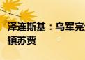 泽连斯基：乌军完全控制俄库尔斯克州边境城镇苏贾