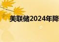 美联储2024年降息幅度不足100个基点