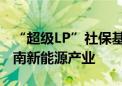 “超级LP”社保基金新落子 出资38亿瞄准云南新能源产业