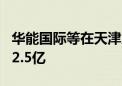 华能国际等在天津成立电力合伙企业 出资额22.5亿