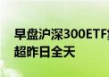 早盘沪深300ETF集体放量 2只ETF成交金额超昨日全天