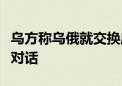 乌方称乌俄就交换库尔斯克地区战俘问题进行对话