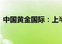 中国黄金国际：上半年净亏损3089.2万美元