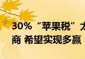 30%“苹果税”太高？腾讯称正在与苹果协商 希望实现多赢