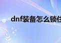 dnf装备怎么锁住（dnf装备怎么加锁）