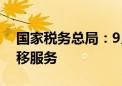 国家税务总局：9月1日起优化纳税人跨区迁移服务