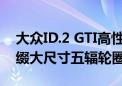 大众ID.2 GTI高性能电车即将推出 古铜色点缀大尺寸五辐轮圈