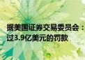 据美国证券交易委员会：26家公司因记录保存失误将支付超过3.9亿美元的罚款