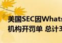 美国SEC因WhatsApp相关调查对26家金融机构开罚单 总计3.93亿美元