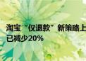 淘宝“仅退款”新策略上线一周 “仅退款”场景下平台介入已减少20%