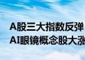 A股三大指数反弹：沪指涨近1% 游戏板块与AI眼镜概念股大涨