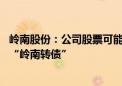 岭南股份：公司股票可能被终止上市 现有货币资金无法偿付“岭南转债”