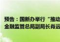 预告：国新办举行“推动高质量发展”系列主题新闻发布会 金融监管总局副局长肖远企出席