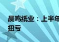 晨鸣纸业：上半年净利润2864.62万元 同比扭亏