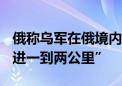 俄称乌军在俄境内损失2300人 乌称向前“推进一到两公里”