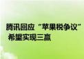 腾讯回应“苹果税争议”：没有通过内购绕开 正与苹果协商 希望实现三赢