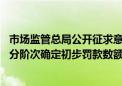 市场监管总局公开征求意见稿 根据违法实施经营者集中情节分阶次确定初步罚款数额