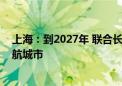 上海：到2027年 联合长三角城市建设全国首批低空省际通航城市