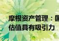 摩根资产管理：国内经济积极因素叠加 A股估值具有吸引力