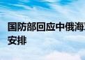 国防部回应中俄海军舰艇联合演练：正常合作安排