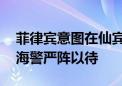 菲律宾意图在仙宾礁扩大违法侵权活动 中国海警严阵以待