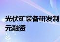 光伏矿装备研发制造商“鼎能光电”完成近亿元融资