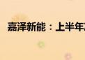 嘉泽新能：上半年净利润同比下降20.58%