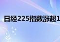 日经225指数涨超1000点 涨幅扩大至近3%