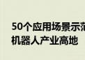 50个应用场景示范工程！亦庄加速构建全国机器人产业高地