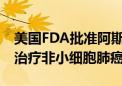 美国FDA批准阿斯利康重磅药物Imfinzi用于治疗非小细胞肺癌