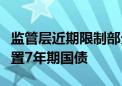 监管层近期限制部分公募机构旗下纯债基金配置7年期国债