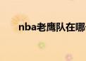 nba老鹰队在哪个城市（nba老鹰队）