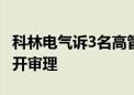 科林电气诉3名高管案今日开庭 称涉机密不公开审理