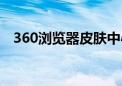 360浏览器皮肤中心（360桌面皮肤中心）