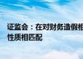 证监会：在对财务造假相关案件量罚时确保量罚结果与违法性质相匹配