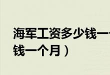 海军工资多少钱一个月2018（海军工资多少钱一个月）