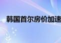 韩国首尔房价加速上涨 创四年来最大涨幅