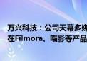 万兴科技：公司天幕多媒体音视频大模型及相关算法技术已在Filmora、喵影等产品中实现部分接入