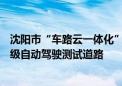 沈阳市“车路云一体化”商用场景发布：将开通东北首条L4级自动驾驶测试道路