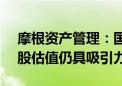 摩根资产管理：国内积极因素正逐步积累 A股估值仍具吸引力