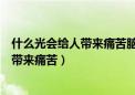 什么光会给人带来痛苦脑筋急转弯打一生肖（什么光会给人带来痛苦）