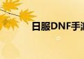 日服DNF手游官网（日服dnf）